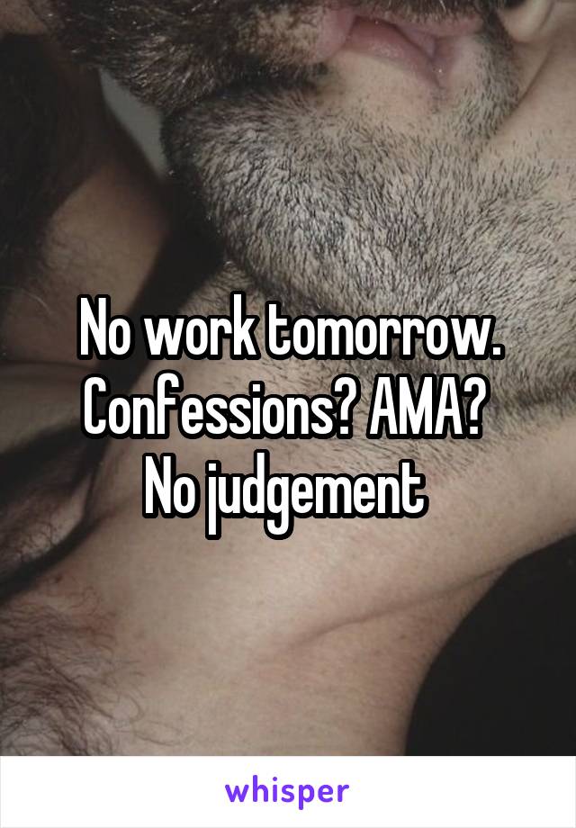 No work tomorrow.
Confessions? AMA? 
No judgement 