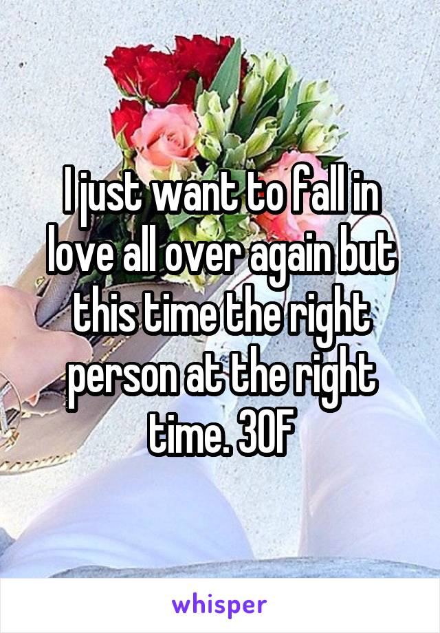 I just want to fall in love all over again but this time the right person at the right time. 30F