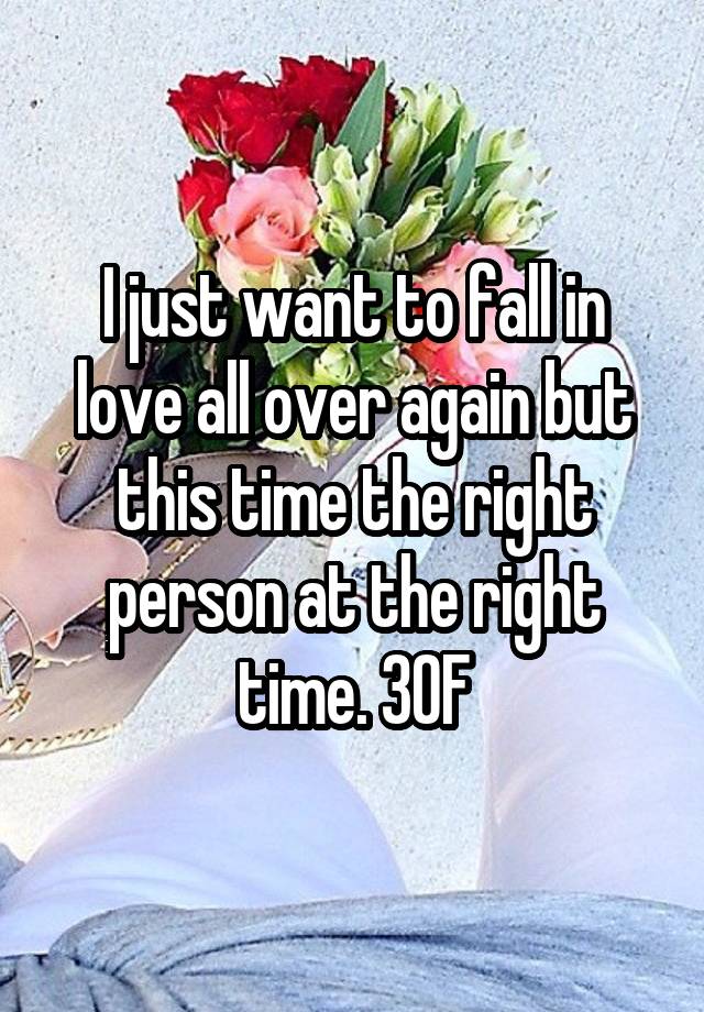 I just want to fall in love all over again but this time the right person at the right time. 30F