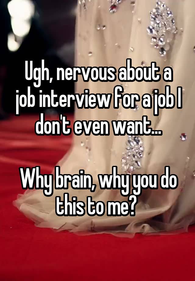 Ugh, nervous about a job interview for a job I don't even want...

Why brain, why you do this to me? 