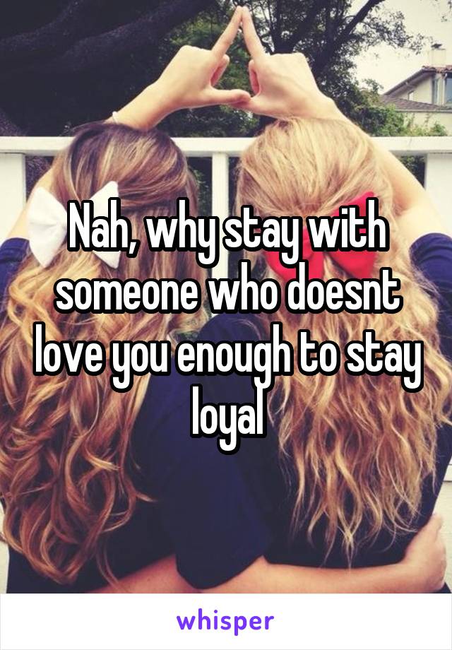 Nah, why stay with someone who doesnt love you enough to stay loyal