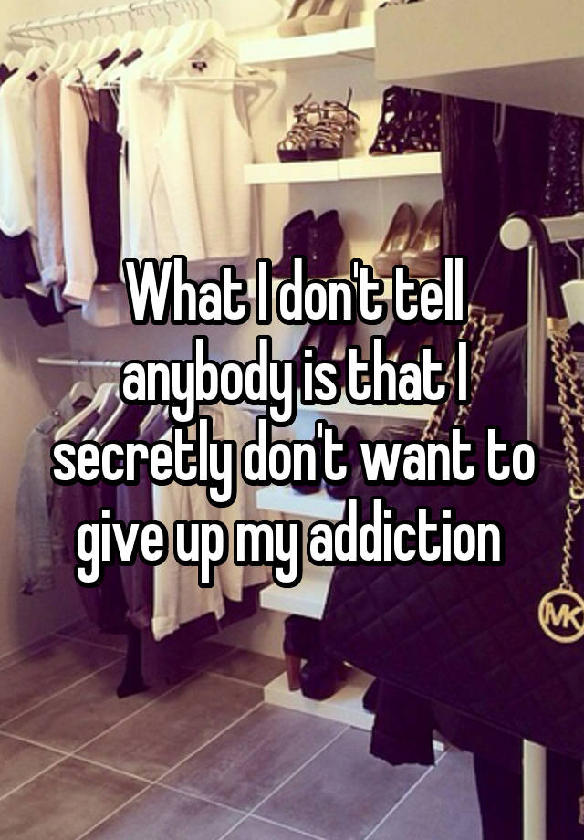 What I don't tell anybody is that I secretly don't want to give up my addiction 