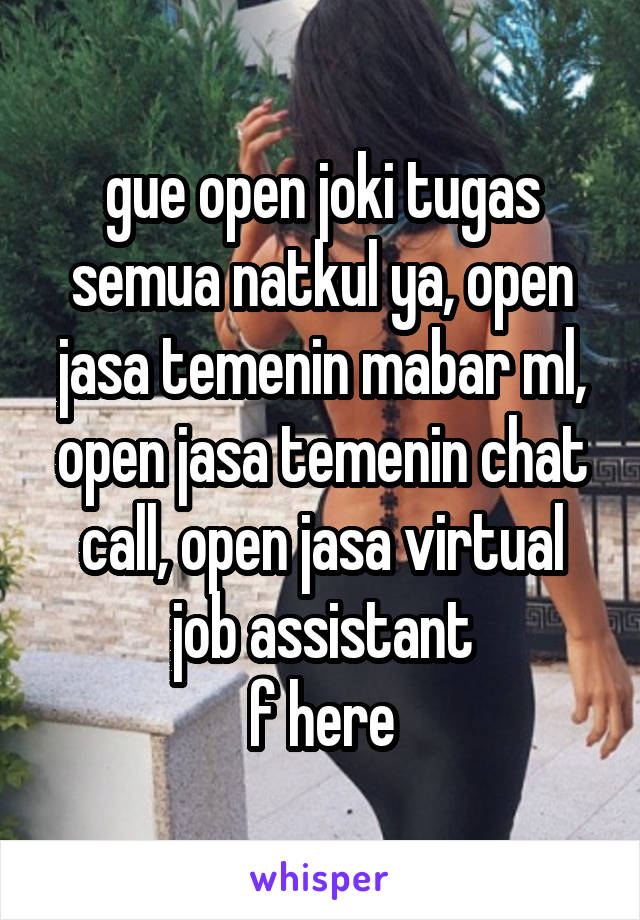 gue open joki tugas semua natkul ya, open jasa temenin mabar ml, open jasa temenin chat call, open jasa virtual job assistant
f here