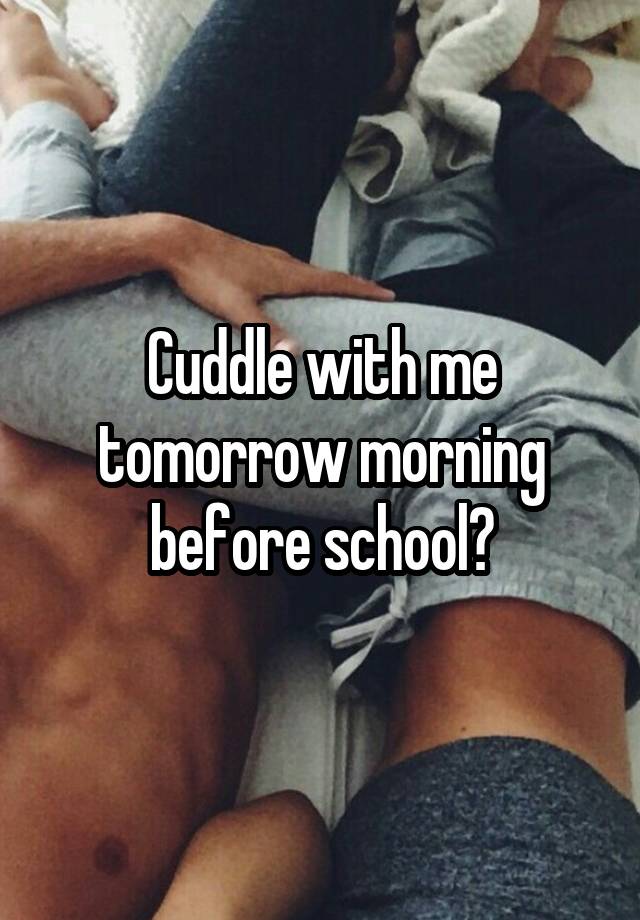 Cuddle with me tomorrow morning before school?