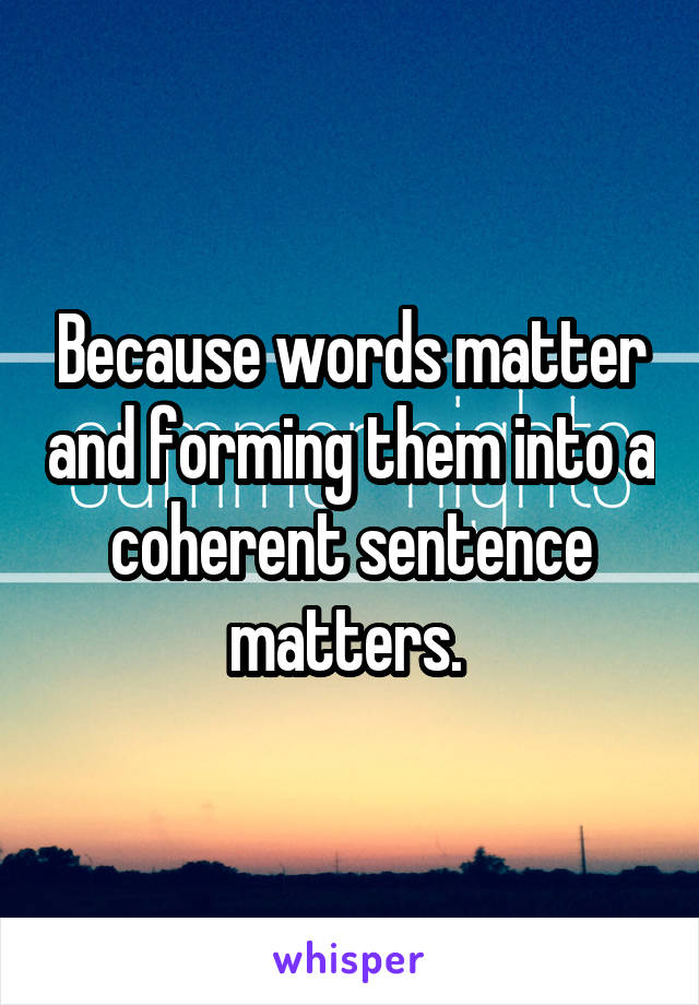 Because words matter and forming them into a coherent sentence matters. 