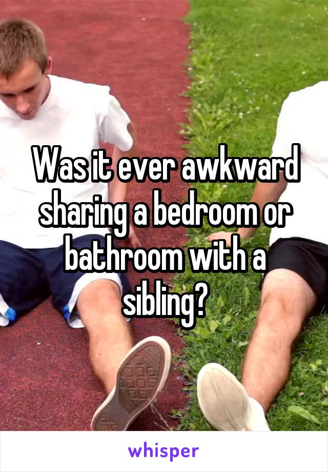 Was it ever awkward sharing a bedroom or bathroom with a sibling?