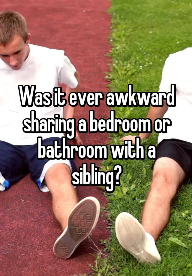 Was it ever awkward sharing a bedroom or bathroom with a sibling?