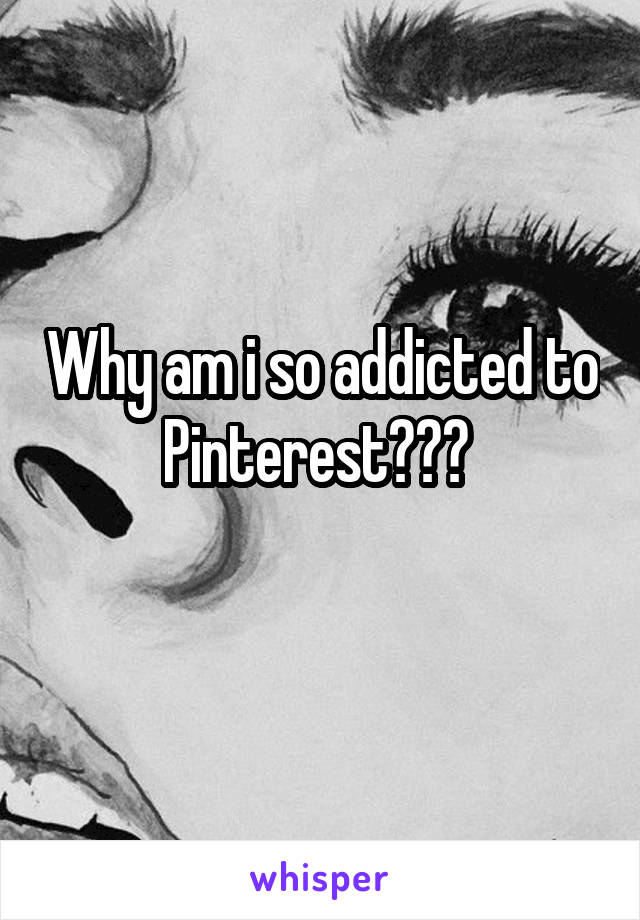 Why am i so addicted to Pinterest??? 
