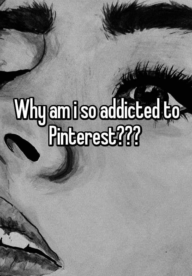 Why am i so addicted to Pinterest??? 
