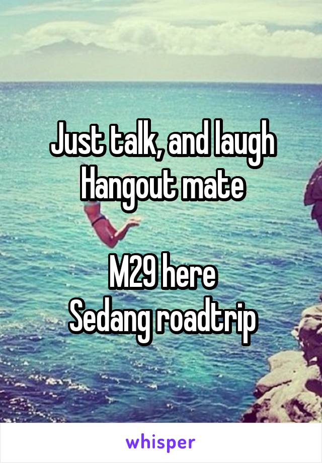 Just talk, and laugh
Hangout mate

M29 here
Sedang roadtrip