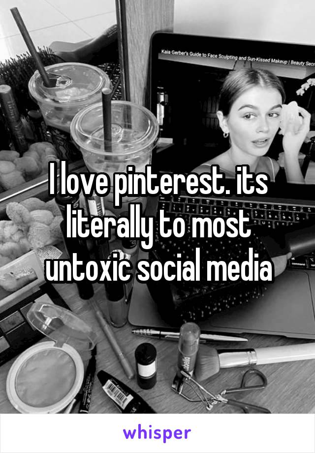 I love pinterest. its literally to most untoxic social media