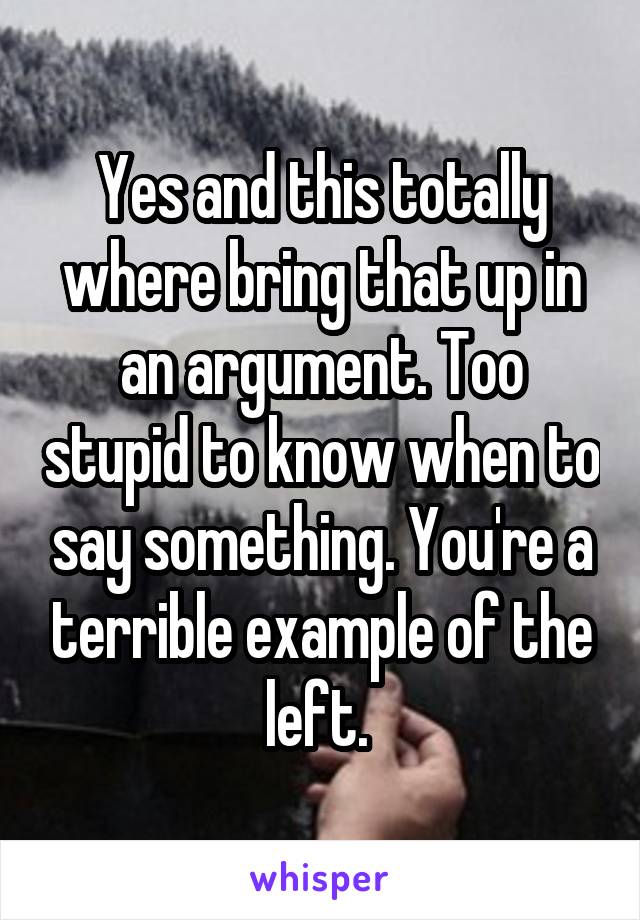 Yes and this totally where bring that up in an argument. Too stupid to know when to say something. You're a terrible example of the left. 