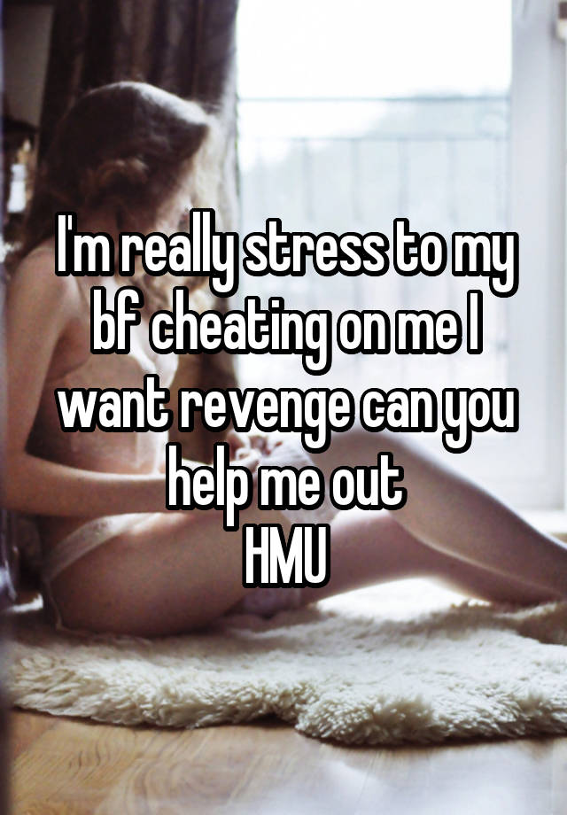 I'm really stress to my bf cheating on me I want revenge can you help me out
HMU