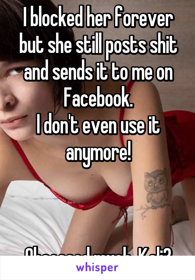  I blocked her forever but she still posts shit and sends it to me on Facebook.
I don't even use it anymore!



Obsessed much, Kali?