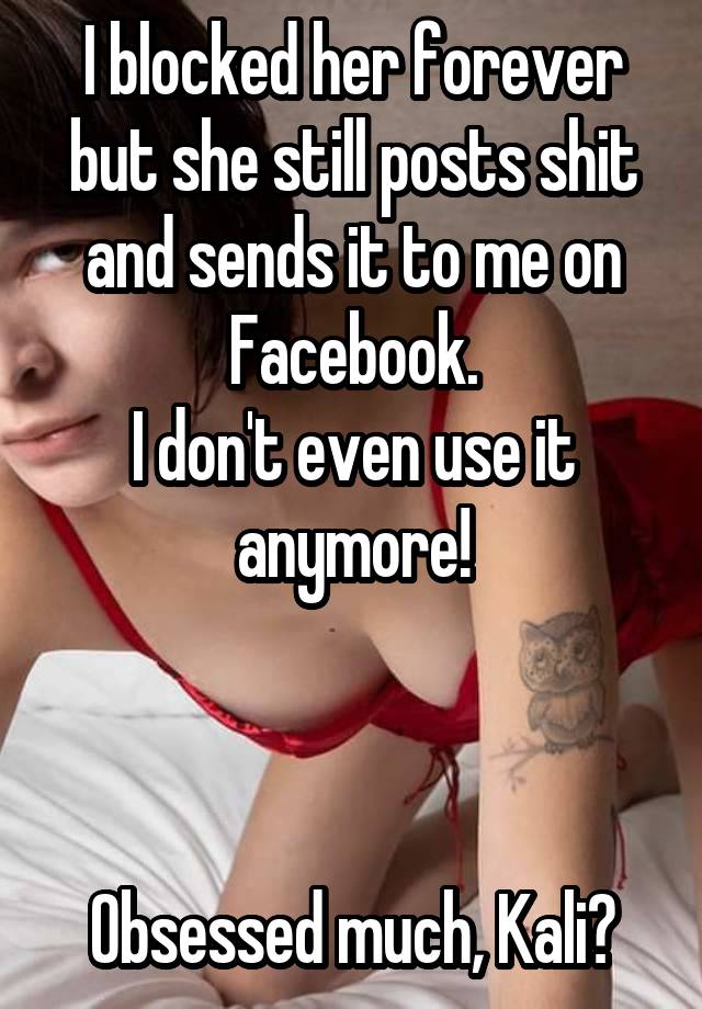  I blocked her forever but she still posts shit and sends it to me on Facebook.
I don't even use it anymore!



Obsessed much, Kali?