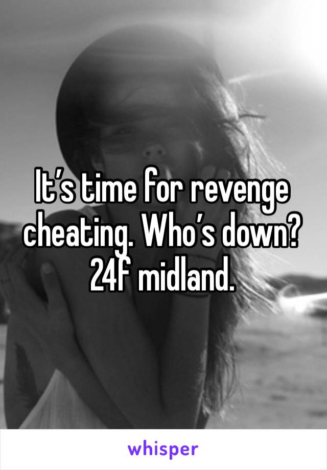 It’s time for revenge cheating. Who’s down? 24f midland.