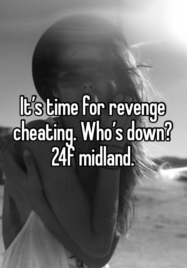 It’s time for revenge cheating. Who’s down? 24f midland.