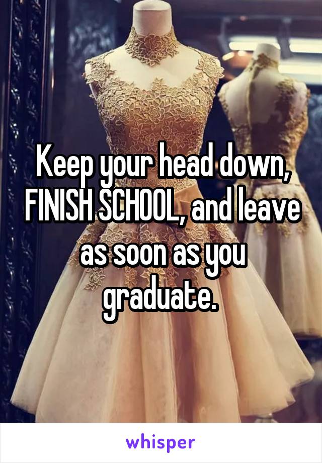 Keep your head down, FINISH SCHOOL, and leave as soon as you graduate. 