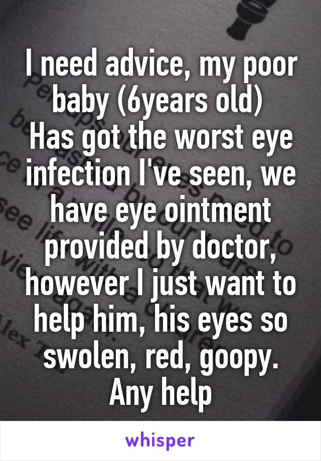 I need advice, my poor baby (6years old) 
Has got the worst eye infection I've seen, we have eye ointment provided by doctor, however I just want to help him, his eyes so swolen, red, goopy. Any help