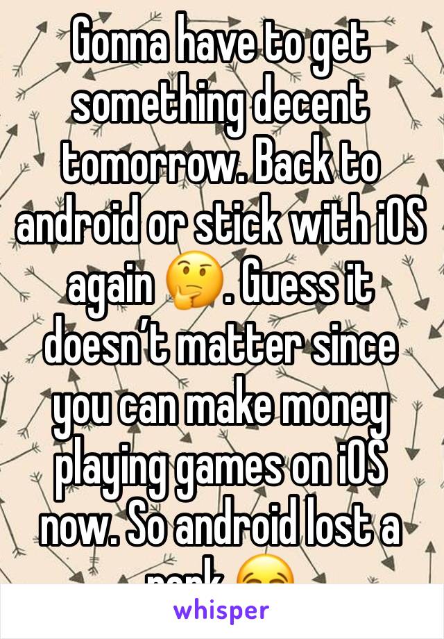 Gonna have to get something decent tomorrow. Back to android or stick with iOS again 🤔. Guess it doesn’t matter since you can make money playing games on iOS now. So android lost a perk 😂