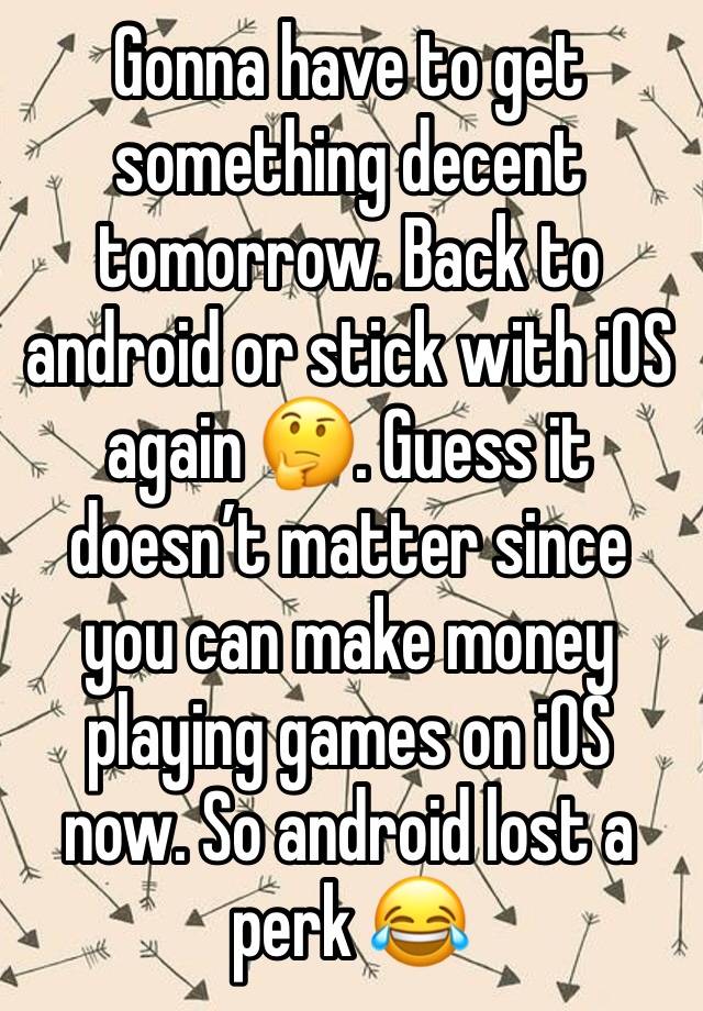 Gonna have to get something decent tomorrow. Back to android or stick with iOS again 🤔. Guess it doesn’t matter since you can make money playing games on iOS now. So android lost a perk 😂