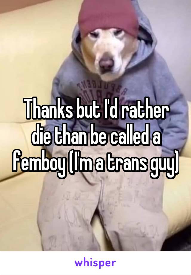 Thanks but I'd rather die than be called a femboy (I'm a trans guy)