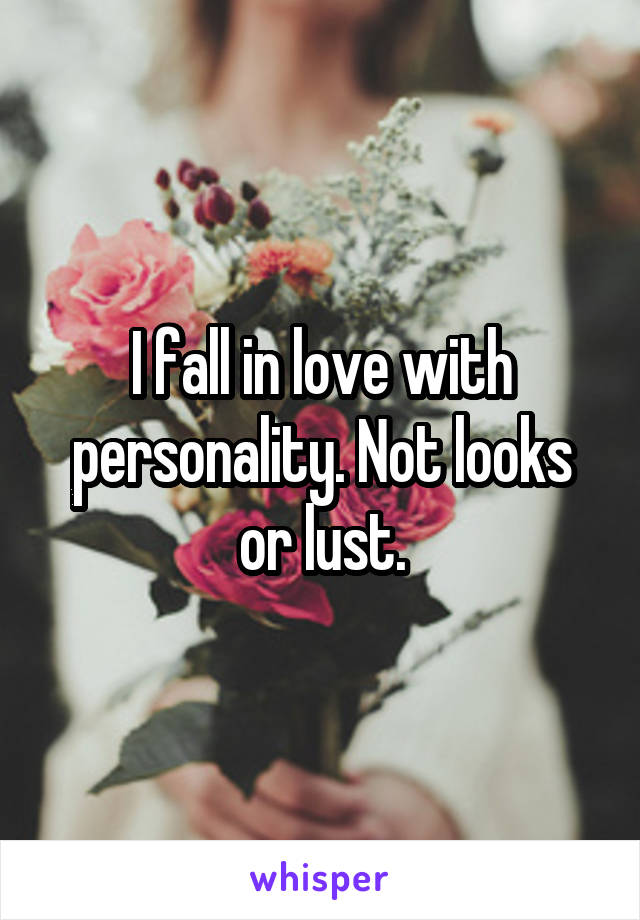 I fall in love with personality. Not looks or lust.