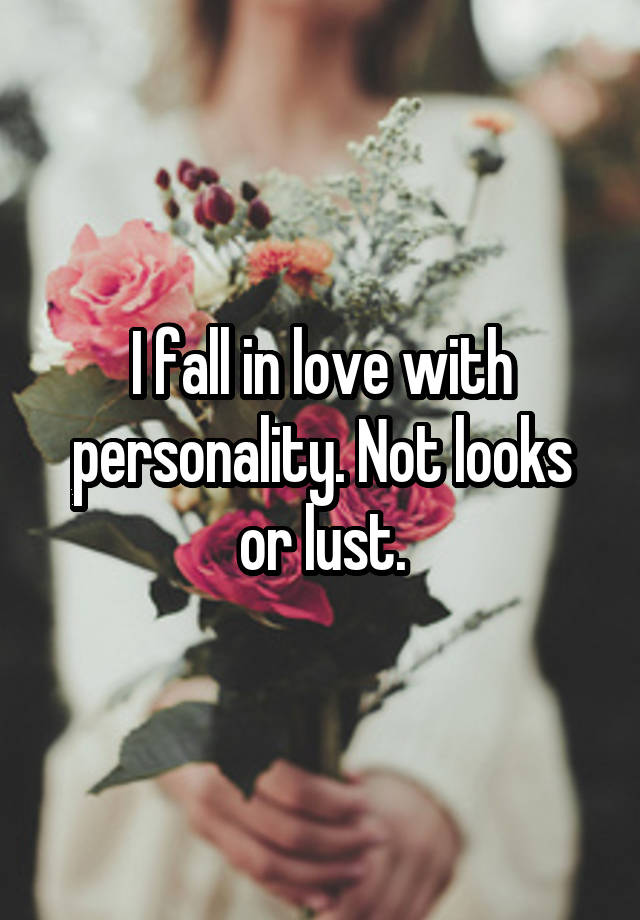 I fall in love with personality. Not looks or lust.