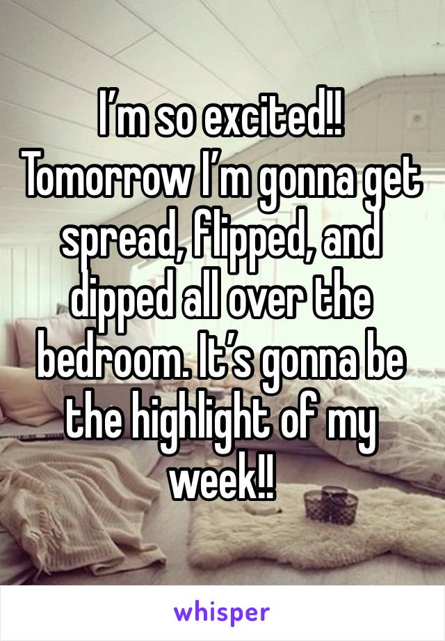 I’m so excited!! Tomorrow I’m gonna get spread, flipped, and dipped all over the bedroom. It’s gonna be the highlight of my week!!