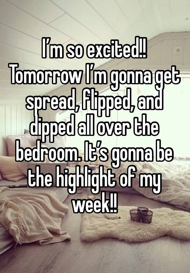 I’m so excited!! Tomorrow I’m gonna get spread, flipped, and dipped all over the bedroom. It’s gonna be the highlight of my week!!