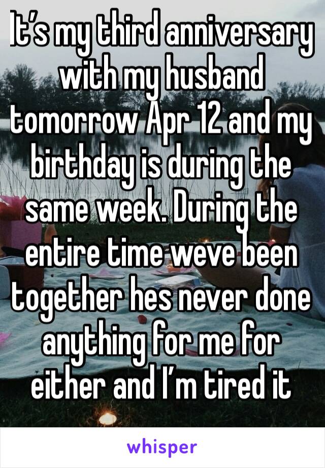 It’s my third anniversary with my husband tomorrow Apr 12 and my birthday is during the same week. During the entire time weve been together hes never done anything for me for either and I’m tired it