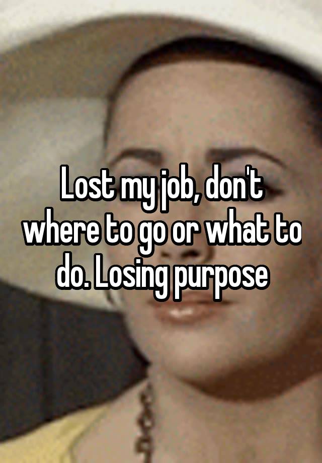 Lost my job, don't where to go or what to do. Losing purpose