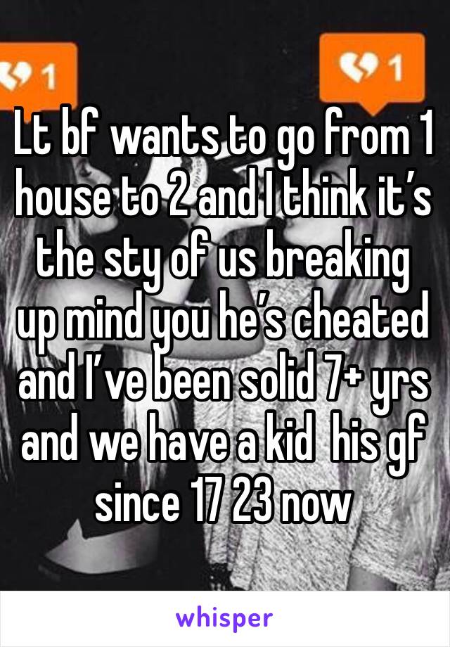 Lt bf wants to go from 1 house to 2 and I think it’s the sty of us breaking up mind you he’s cheated and I’ve been solid 7+ yrs and we have a kid  his gf since 17 23 now 