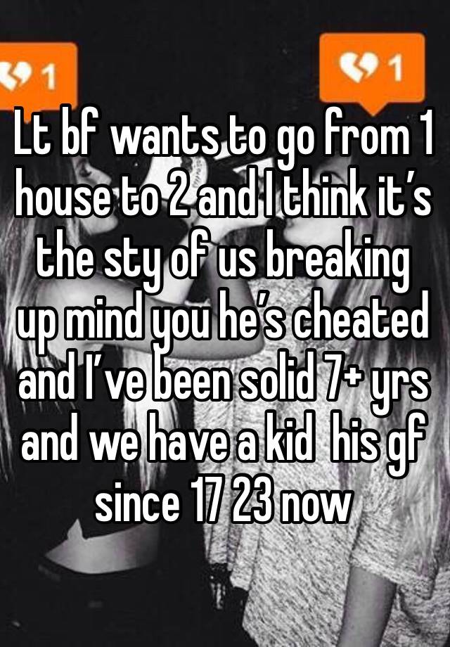 Lt bf wants to go from 1 house to 2 and I think it’s the sty of us breaking up mind you he’s cheated and I’ve been solid 7+ yrs and we have a kid  his gf since 17 23 now 