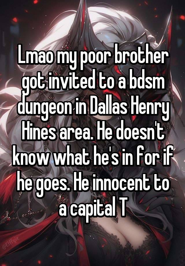 Lmao my poor brother got invited to a bdsm dungeon in Dallas Henry Hines area. He doesn't know what he's in for if he goes. He innocent to a capital T
