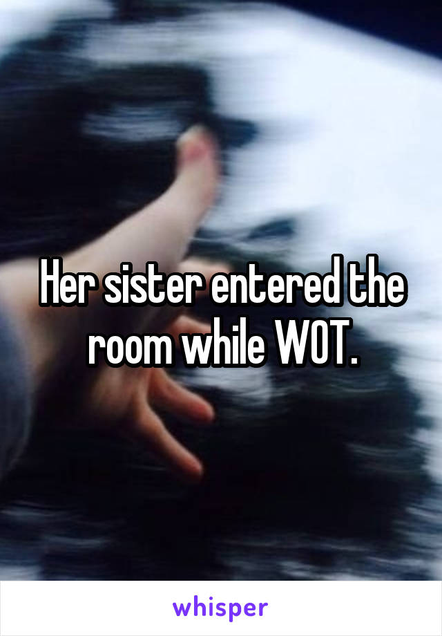 Her sister entered the room while WOT.