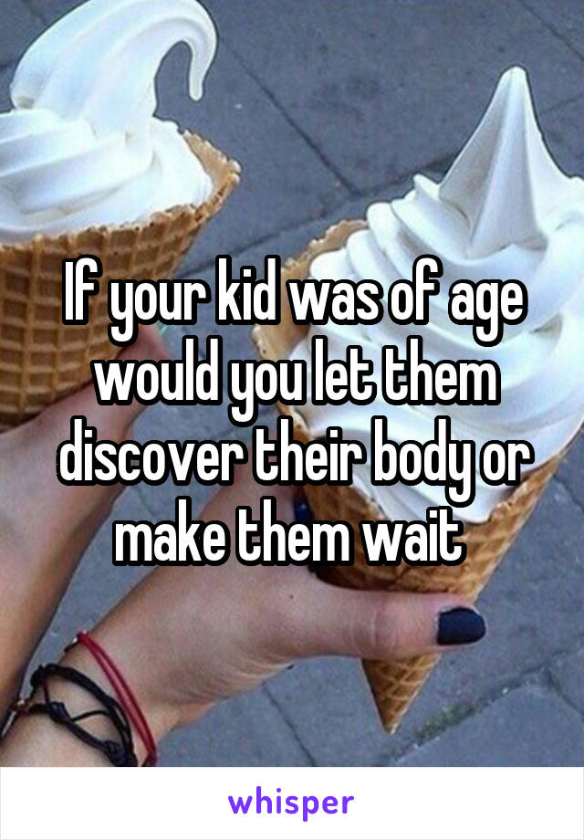 If your kid was of age would you let them discover their body or make them wait 