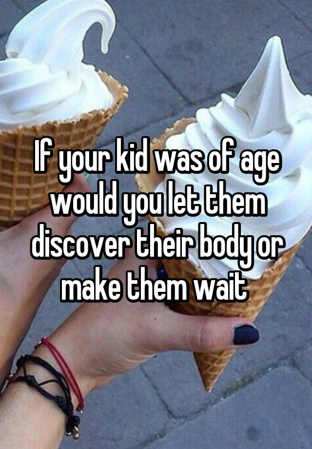 If your kid was of age would you let them discover their body or make them wait 