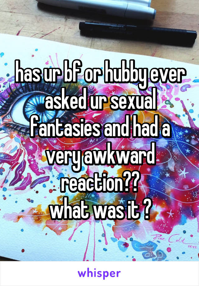 has ur bf or hubby ever asked ur sexual fantasies and had a very awkward reaction??
what was it ?