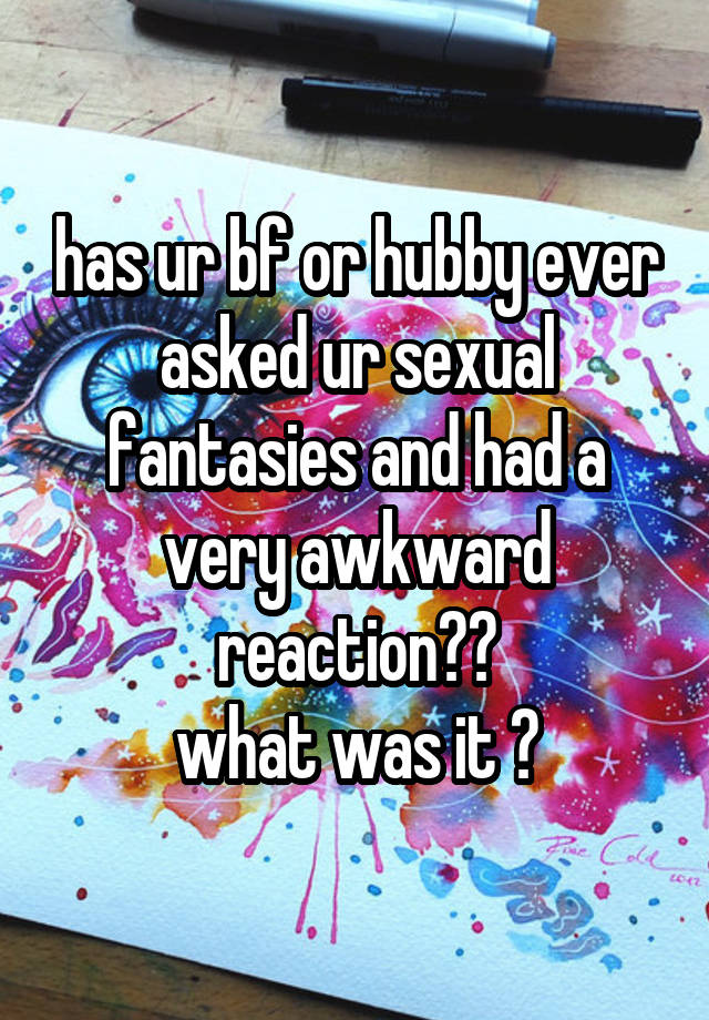 has ur bf or hubby ever asked ur sexual fantasies and had a very awkward reaction??
what was it ?