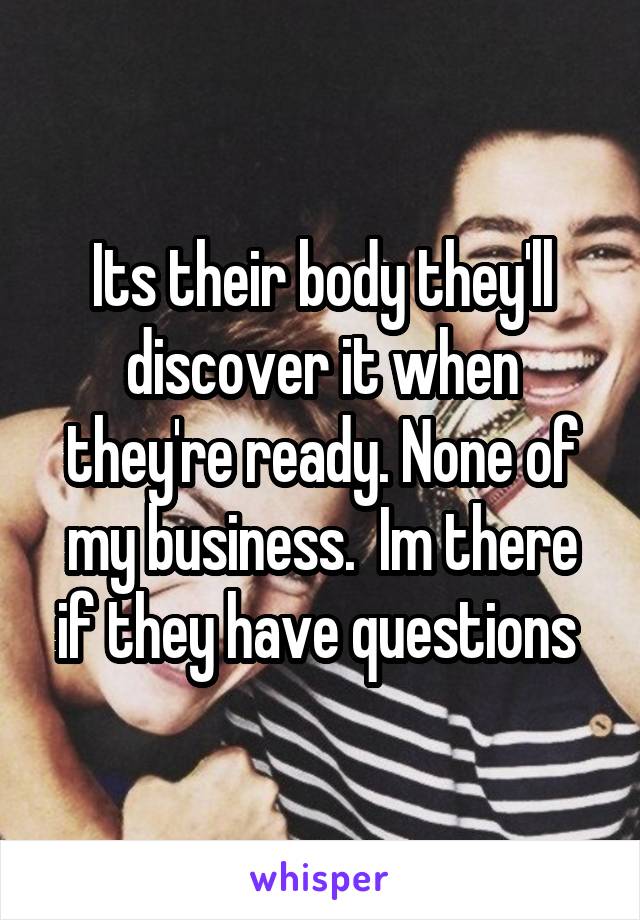 Its their body they'll discover it when they're ready. None of my business.  Im there if they have questions 