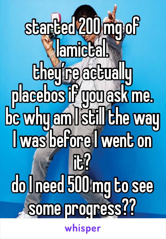 started 200 mg of lamictal.
they’re actually placebos if you ask me.
bc why am I still the way I was before I went on it?
do I need 500 mg to see some progress??