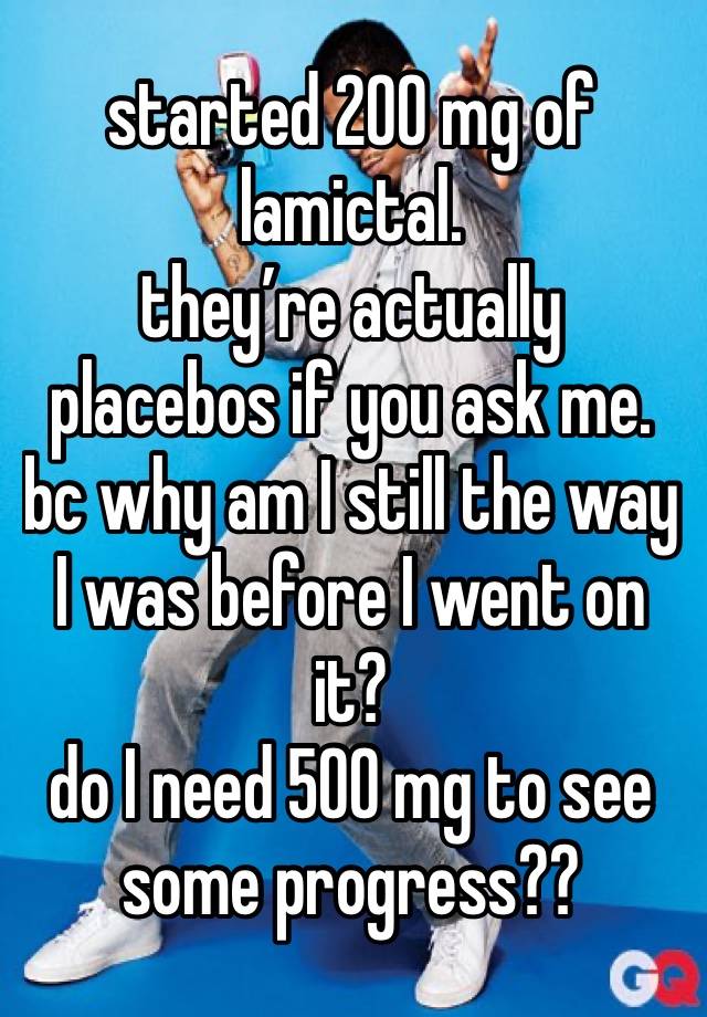 started 200 mg of lamictal.
they’re actually placebos if you ask me.
bc why am I still the way I was before I went on it?
do I need 500 mg to see some progress??