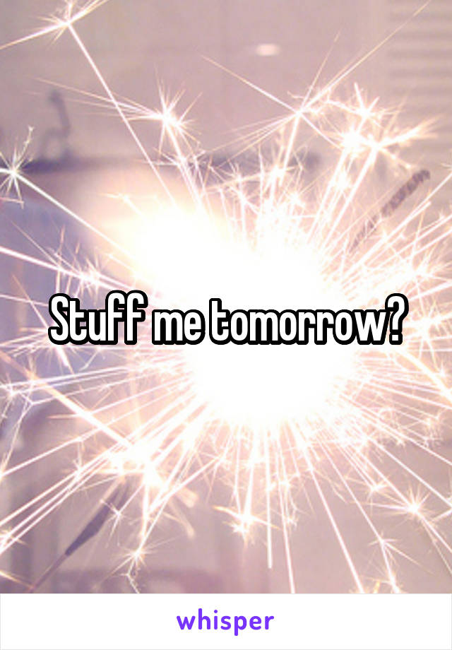 Stuff me tomorrow?