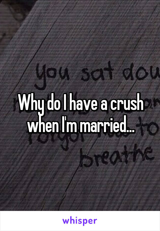 Why do I have a crush when I'm married...