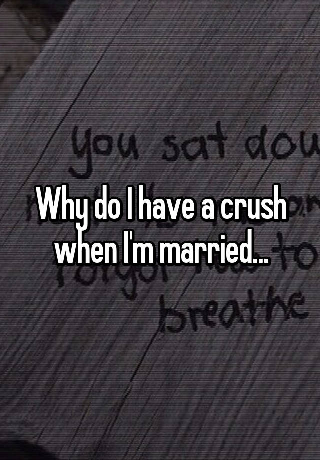 Why do I have a crush when I'm married...