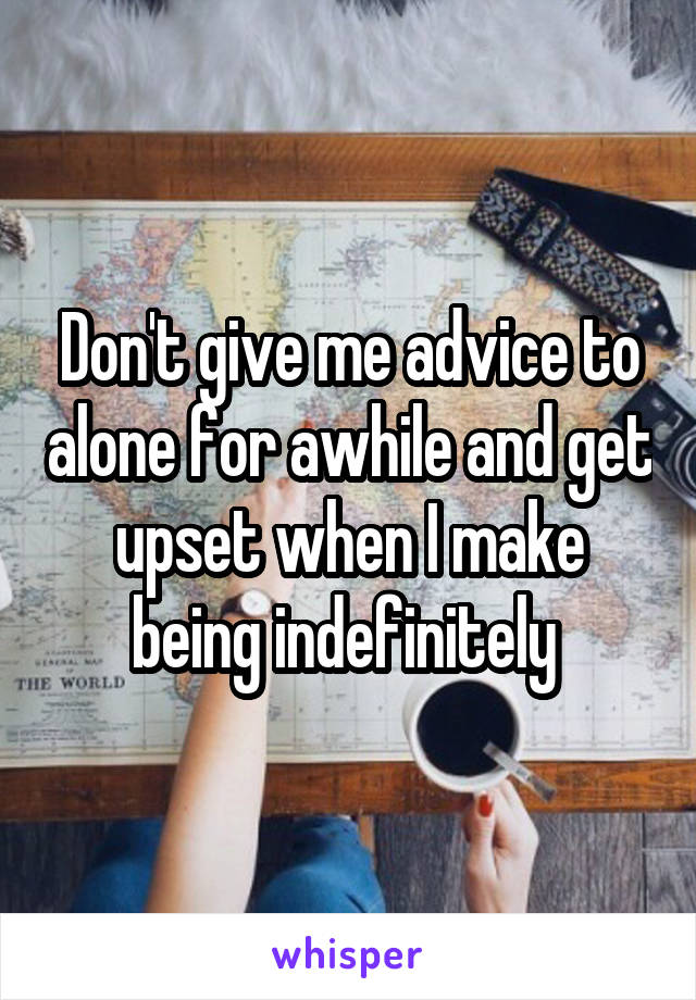 Don't give me advice to alone for awhile and get upset when I make being indefinitely 