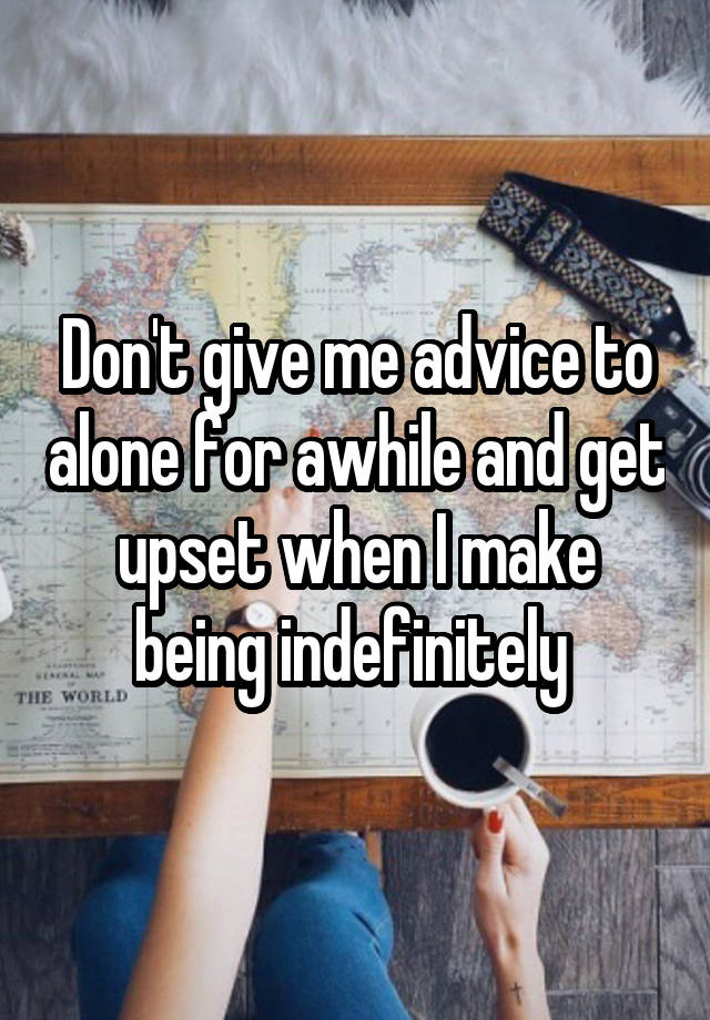 Don't give me advice to alone for awhile and get upset when I make being indefinitely 