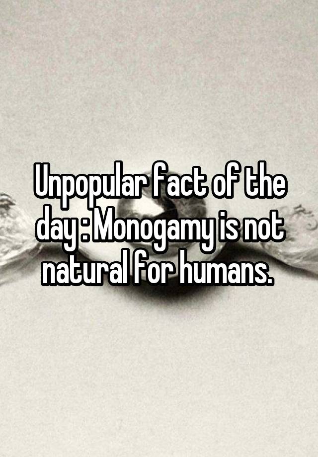 Unpopular fact of the day : Monogamy is not natural for humans. 