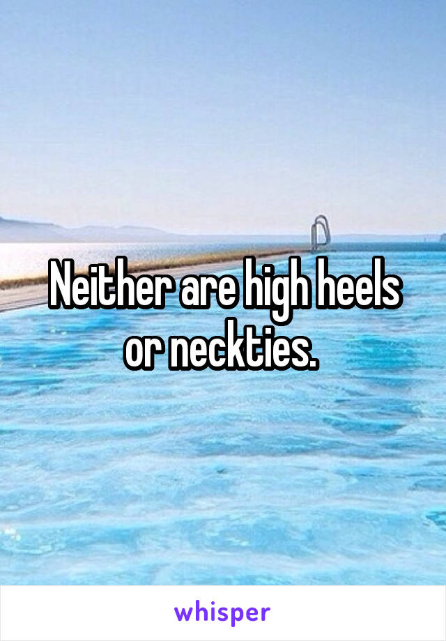 Neither are high heels or neckties. 